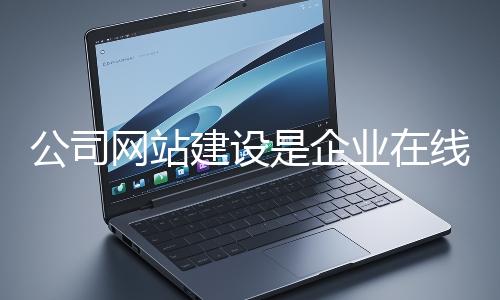 公司网站建设是企业在线上市场立足的关键一步